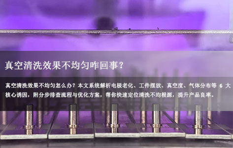 真空清洗效果不均匀咋回事？电极老化还是摆放问题？完整排查指南