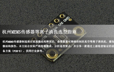 杭州MEMS传感器厂 plasma清洗设备选型：硅基微结构释放后，哪款等离子清洗机能精确控能量不伤结构？