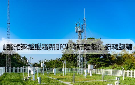 山西临汾西部环境监测站采购罗丹尼 PCM-5 等离子表面清洗机，提升环境监测精度