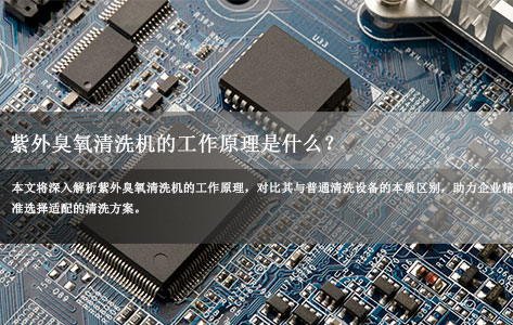 紫外臭氧清洗机工作原理详解 与普通清洗设备核心差异解析