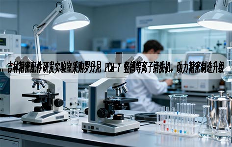 吉林精密配件研发实验室采购罗丹尼 PCM-7 竖槽等离子清洗机，助力精密制造升级