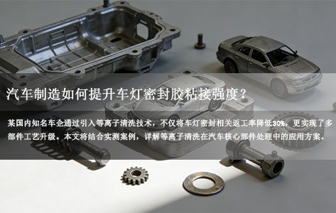 等离子清洗机厂家实测：汽车制造如何提升车灯密封胶粘接强度？车企返工率降低30%案例揭秘！