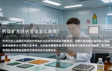 闪蒸成膜仪怎么选？北京工业园区科研院所钙钛矿光伏研发采购思路解析
