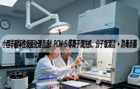 小型非破坏性表面处理首选！罗丹尼PCM-5 等离子清洗机，分子级清洁 + 消毒杀菌