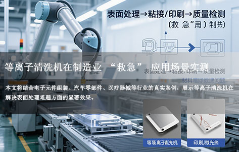 粘接掉件、印刷不牢？等离子清洗机在制造业 “救急” 应用场景实测