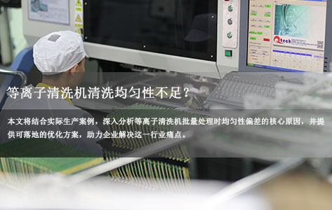 在深圳某电子元件生产现场等离子清洗机清洗均匀性不足？批量处理差异大（最大偏差 12%）：原因分析 + 解决方案！
