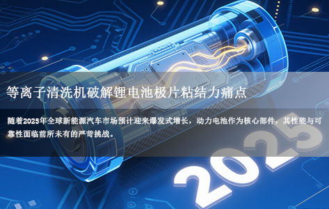 新能源爆发催生“隐秘刚需”！等离子清洗机破解锂电池极片粘结力痛点
