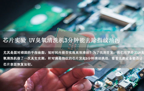 实测挑战：满是指纹的芯片实验 UV臭氧清洗机3分钟能去除指纹油污恢复如初吗？-1