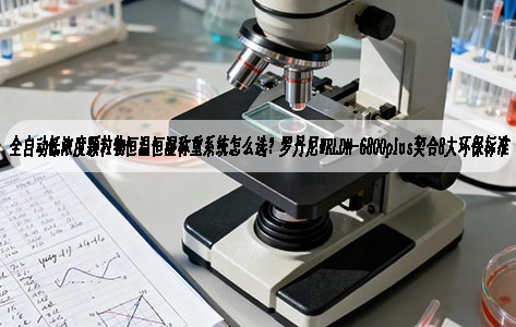 全自动低浓度颗粒物恒温恒湿称重系统怎么选？罗丹尼WRLDN-6800plus契合8大环保标准