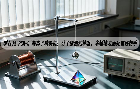 罗丹尼 PCM-5 等离子清洗机：分子级清洁神器，多领域表面处理好帮手