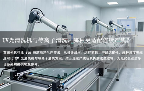 苏州光伏企业ITO玻璃清洗：UV光清洗机与等离子清洗成本对比，哪种更适配连续产线？