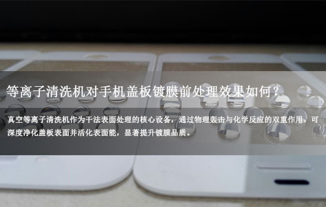 真空等离子清洗机对手机盖板镀膜前处理效果如何？