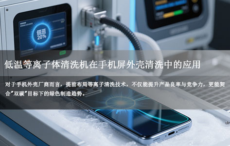 低温等离子体清洗机在手机屏外壳清洗中的应用：温度敏感型材料表面处理工艺解析