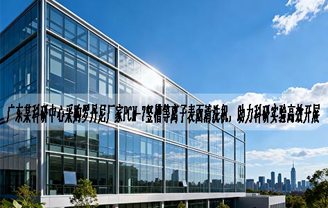 广东某科研中心采购罗丹尼厂家PCM-7竖槽等离子表面清洗机，助力科研实验高效开展