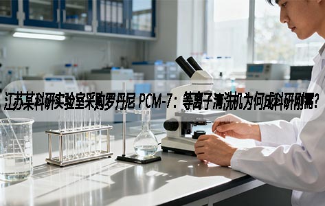 江苏某科研实验室采购罗丹尼 PCM-7：等离子清洗机为何成科研刚需？​