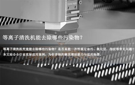 等离子清洗机能去除哪些污染物？油污/氧化层/指纹全行业纳米级清洁一次搞定！-1