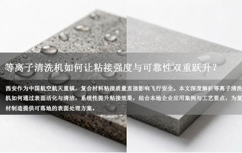 西安航空航天复材企业实战：等离子清洗机如何让粘接强度与可靠性双重跃升？