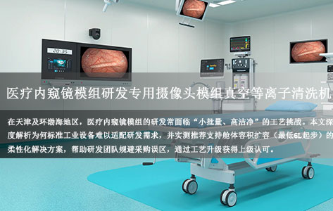 天津地区有没有为医疗内窥镜模组研发中心，提供小批量摄像头模组真空等离子清洗机的本地设备商或服务商？求推荐