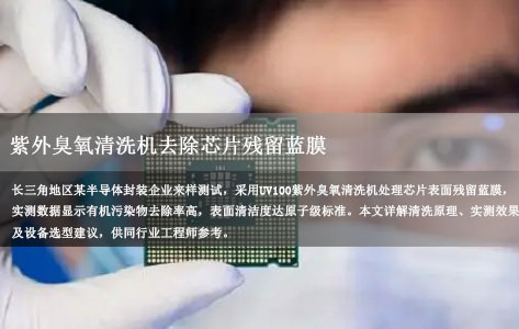长三角地区某企业半导体封装来样测试：紫外臭氧清洗机去除芯片残留蓝膜，效果到底如何？
