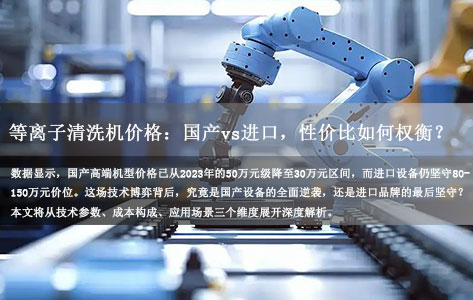 2026年等离子清洗机价格趋势：国产vs进口，国产崛起下的性价比博弈！