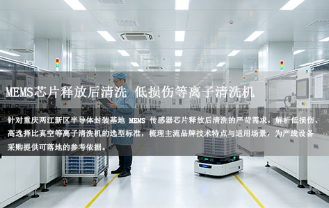 重庆两江新区半导体封装基地：MEMS传感器芯片释放后清洗，低损伤高选择比的真空等离子清洗机选型！