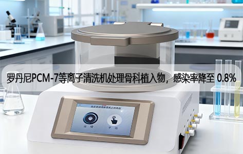 罗丹尼PCM-7等离子清洗机处理骨科植入物，感染率降至 0.8%