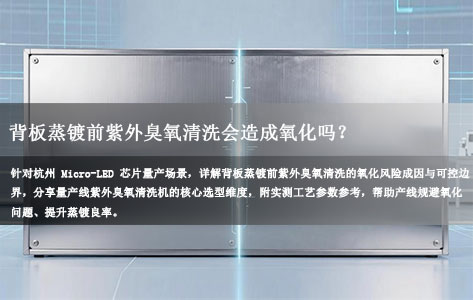 杭州Micro-LED量产线：背板蒸镀前紫外臭氧清洗会造成氧化吗？设备选型指南